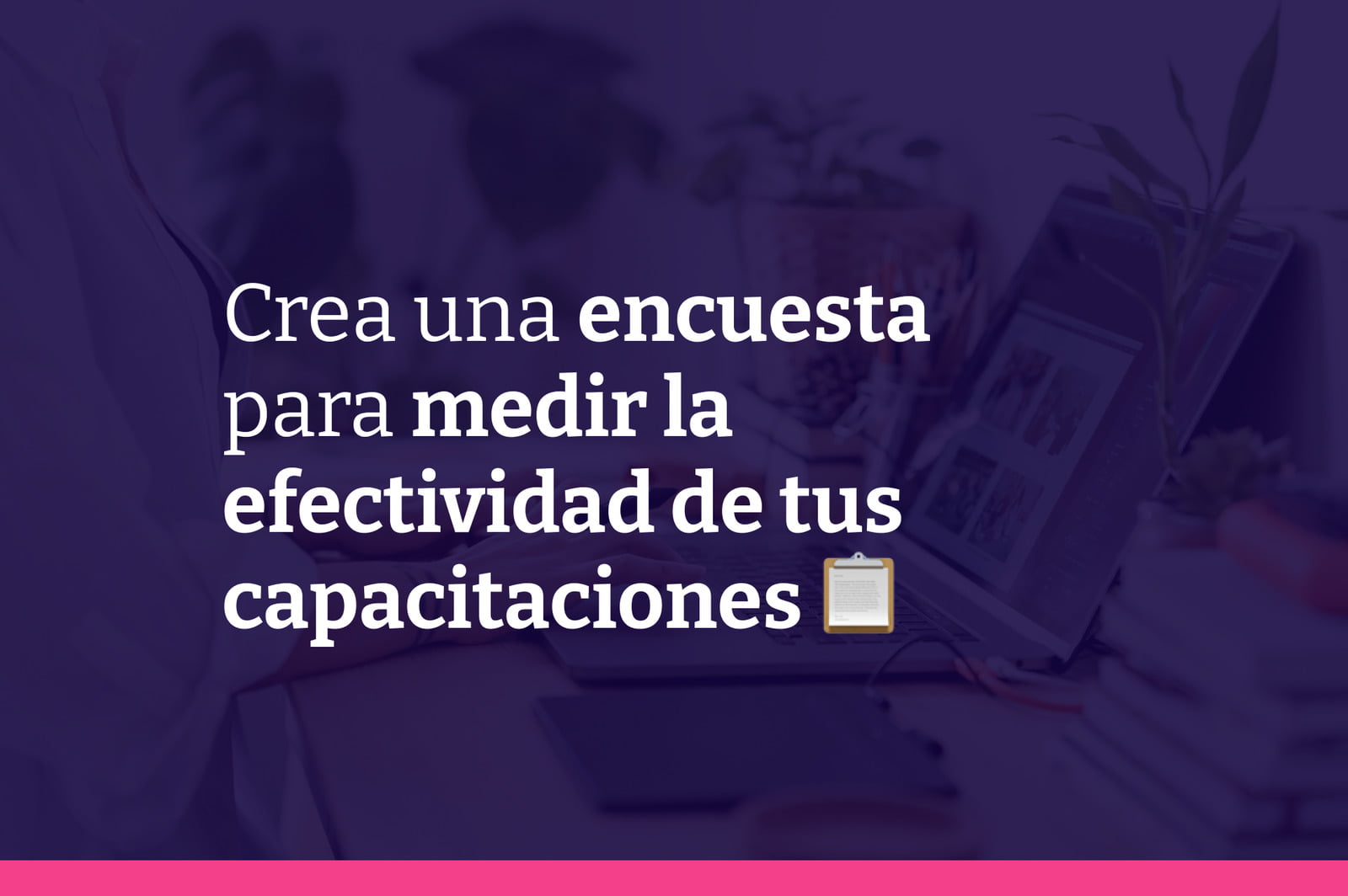 Cómo hacer una encuesta que te permita medir la efectividad de tus capacitaciones